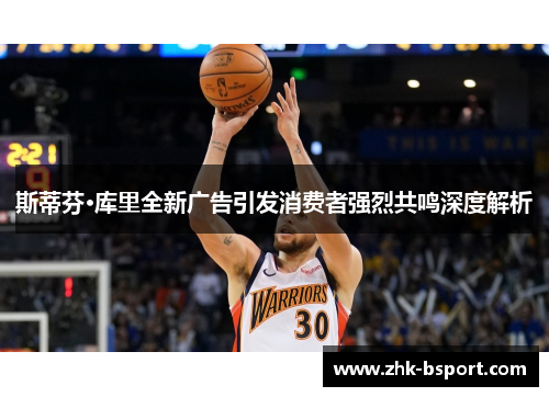 斯蒂芬·库里全新广告引发消费者强烈共鸣深度解析