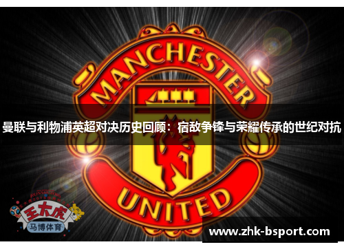 曼联与利物浦英超对决历史回顾:宿敌争锋与荣耀传承的世纪对抗 曼联与利物浦英超对决历史回顾:宿敌争锋与荣耀传承的世纪对抗