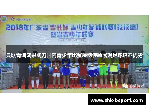 曼联青训成果助力国内青少年比赛屡创佳绩展现足球培养优势 曼联青训成果助力国内青少年比赛屡创佳绩展现足球培养优势