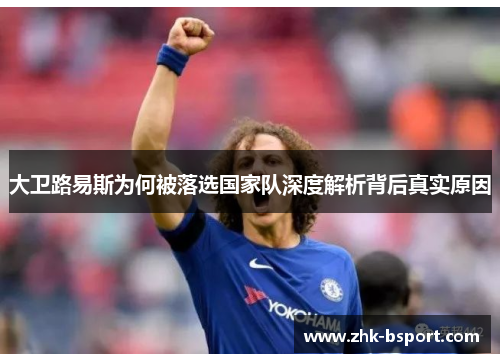 大卫路易斯为何被落选国家队深度解析背后真实原因 大卫路易斯为何被落选国家队深度解析背后真实原因