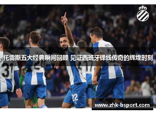 托雷斯五大经典瞬间回顾 见证西班牙锋线传奇的辉煌时刻 托雷斯五大经典瞬间回顾 见证西班牙锋线传奇的辉煌时刻