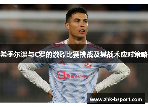 希季尔谈与C罗的激烈比赛挑战及其战术应对策略 希季尔谈与C罗的激烈比赛挑战及其战术应对策略