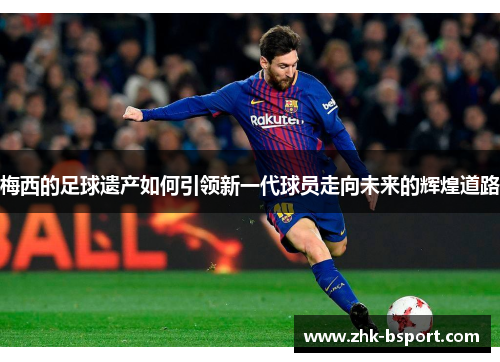 梅西的足球遗产如何引领新一代球员走向未来的辉煌道路