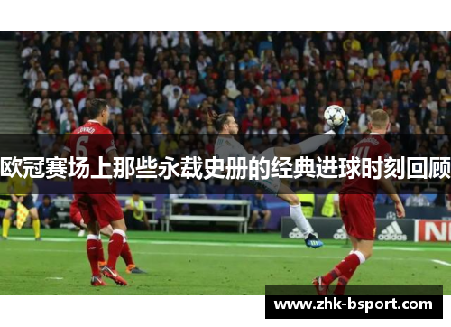 欧冠赛场上那些永载史册的经典进球时刻回顾