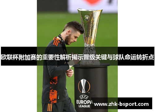欧联杯附加赛的重要性解析揭示晋级关键与球队命运转折点