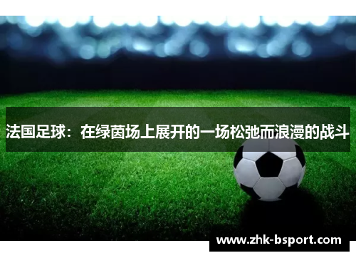 法国足球:在绿茵场上展开的一场松弛而浪漫的战斗 法国足球:在绿茵场上展开的一场松弛而浪漫的战斗