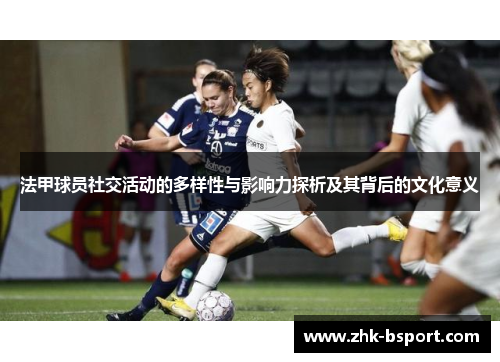 法甲球员社交活动的多样性与影响力探析及其背后的文化意义 法甲球员社交活动的多样性与影响力探析及其背后的文化意义