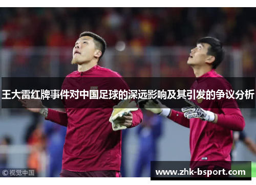 王大雷红牌事件对中国足球的深远影响及其引发的争议分析 王大雷红牌事件对中国足球的深远影响及其引发的争议分析