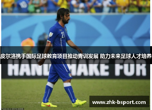 皮尔洛携手国际足球教育项目推动青训发展 助力未来足球人才培养 皮尔洛携手国际足球教育项目推动青训发展 助力未来足球人才培养