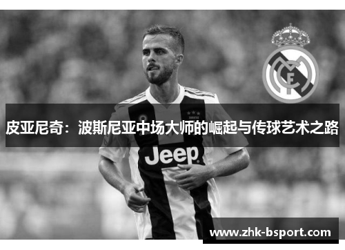 皮亚尼奇:波斯尼亚中场大师的崛起与传球艺术之路 皮亚尼奇:波斯尼亚中场大师的崛起与传球艺术之路