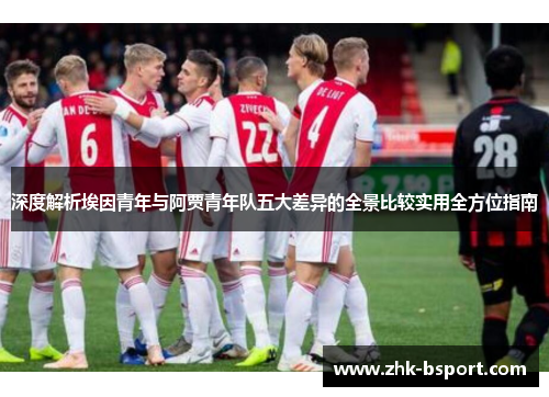 深度解析埃因青年与阿贾青年队五大差异的全景比较实用全方位指南 深度解析埃因青年与阿贾青年队五大差异的全景比较实用全方位指南
