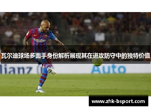 瓦尔迪球场多面手身份解析展现其在进攻防守中的独特价值 瓦尔迪球场多面手身份解析展现其在进攻防守中的独特价值