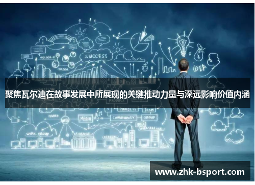 聚焦瓦尔迪在故事发展中所展现的关键推动力量与深远影响价值内涵 聚焦瓦尔迪在故事发展中所展现的关键推动力量与深远影响价值内涵