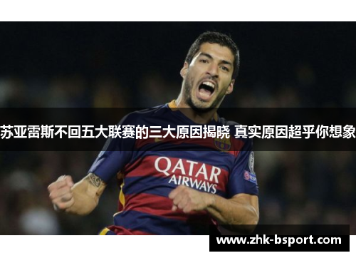 苏亚雷斯不回五大联赛的三大原因揭晓 真实原因超乎你想象 苏亚雷斯不回五大联赛的三大原因揭晓 真实原因超乎你想象