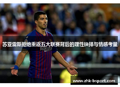 苏亚雷斯拒绝重返五大联赛背后的理性抉择与情感考量 苏亚雷斯拒绝重返五大联赛背后的理性抉择与情感考量
