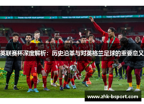 英联赛杯深度解析:历史沿革与对英格兰足球的重要意义 英联赛杯深度解析:历史沿革与对英格兰足球的重要意义