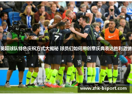 英超球队特色庆祝方式大揭秘 球员们如何用创意庆典表达胜利激情 英超球队特色庆祝方式大揭秘 球员们如何用创意庆典表达胜利激情