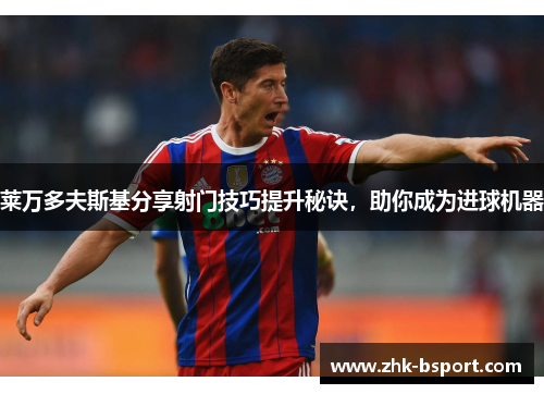 莱万多夫斯基分享射门技巧提升秘诀,助你成为进球机器 莱万多夫斯基分享射门技巧提升秘诀,助你成为进球机器