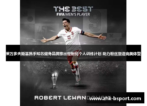莱万多夫斯基携手知名健身品牌推出定制化个人训练计划 助力粉丝塑造完美体型 莱万多夫斯基携手知名健身品牌推出定制化个人训练计划 助力粉丝塑造完美体型