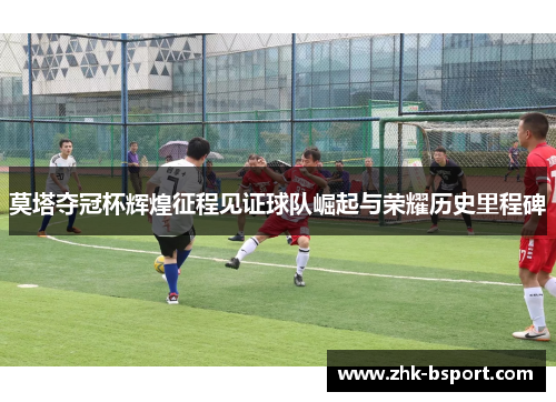 莫塔夺冠杯辉煌征程见证球队崛起与荣耀历史里程碑 莫塔夺冠杯辉煌征程见证球队崛起与荣耀历史里程碑