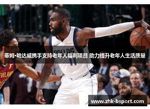 蒂姆·哈达威携手支持老年人福利项目 助力提升老年人生活质量