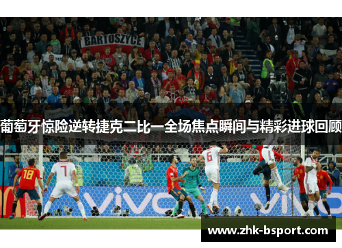 葡萄牙惊险逆转捷克二比一全场焦点瞬间与精彩进球回顾 葡萄牙惊险逆转捷克二比一全场焦点瞬间与精彩进球回顾