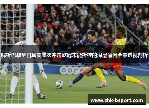解析巴黎圣日耳曼屡次冲击欧冠未能折桂的深层原因全景透视剖析 解析巴黎圣日耳曼屡次冲击欧冠未能折桂的深层原因全景透视剖析