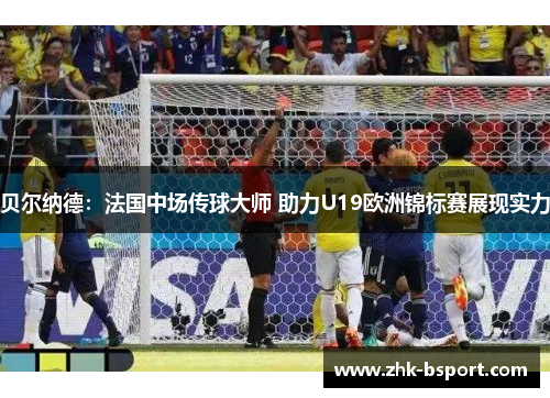 贝尔纳德：法国中场传球大师 助力U19欧洲锦标赛展现实力