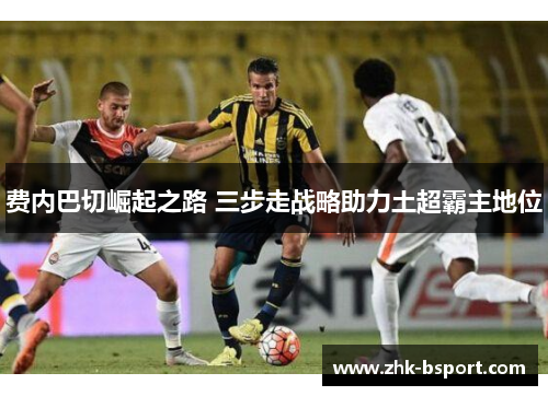 费内巴切崛起之路 三步走战略助力土超霸主地位