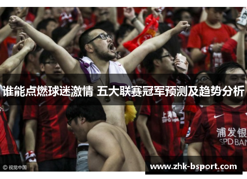 谁能点燃球迷激情 五大联赛冠军预测及趋势分析 谁能点燃球迷激情 五大联赛冠军预测及趋势分析