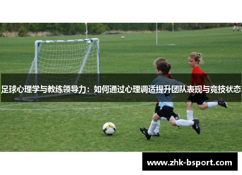 足球心理学与教练领导力:如何通过心理调适提升团队表现与竞技状态 足球心理学与教练领导力:如何通过心理调适提升团队表现与竞技状态
