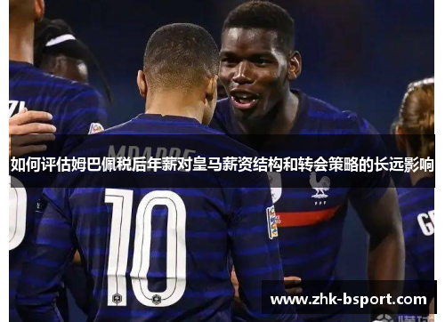如何评估姆巴佩税后年薪对皇马薪资结构和转会策略的长远影响 如何评估姆巴佩税后年薪对皇马薪资结构和转会策略的长远影响