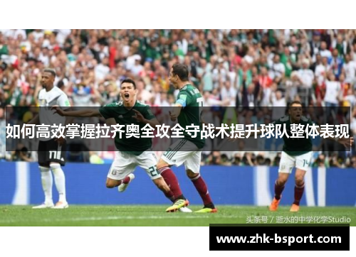 如何高效掌握拉齐奥全攻全守战术提升球队整体表现 如何高效掌握拉齐奥全攻全守战术提升球队整体表现