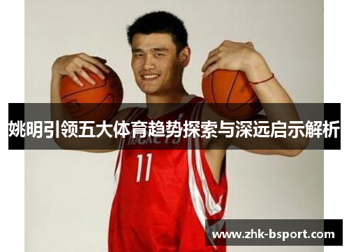 姚明引领五大体育趋势探索与深远启示解析 姚明引领五大体育趋势探索与深远启示解析