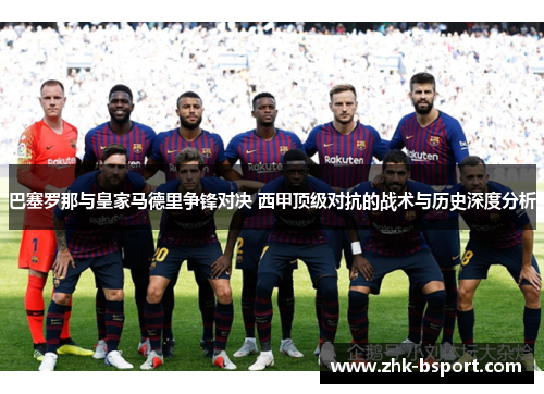 巴塞罗那与皇家马德里争锋对决 西甲顶级对抗的战术与历史深度分析