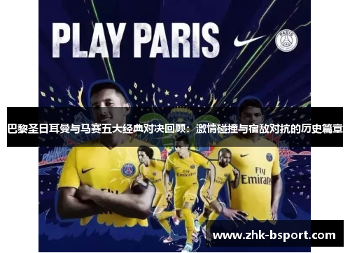 巴黎圣日耳曼与马赛五大经典对决回顾：激情碰撞与宿敌对抗的历史篇章
