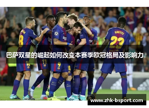巴萨双星的崛起如何改变本赛季欧冠格局及影响力 巴萨双星的崛起如何改变本赛季欧冠格局及影响力
