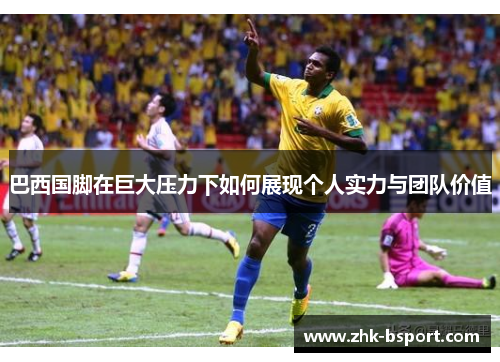 巴西国脚在巨大压力下如何展现个人实力与团队价值 巴西国脚在巨大压力下如何展现个人实力与团队价值