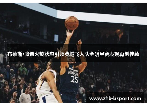 布莱斯·哈普火热状态引领费城飞人队全明星赛表现再创佳绩 布莱斯·哈普火热状态引领费城飞人队全明星赛表现再创佳绩