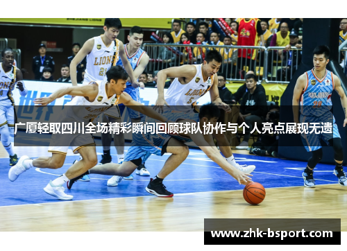 广厦轻取四川全场精彩瞬间回顾球队协作与个人亮点展现无遗 广厦轻取四川全场精彩瞬间回顾球队协作与个人亮点展现无遗
