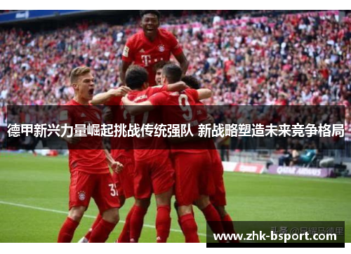 德甲新兴力量崛起挑战传统强队 新战略塑造未来竞争格局 德甲新兴力量崛起挑战传统强队 新战略塑造未来竞争格局