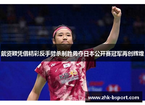 戴资颖凭借精彩反手劈杀制胜勇夺日本公开赛冠军再创辉煌