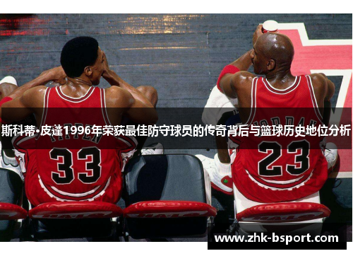 斯科蒂·皮蓬1996年荣获最佳防守球员的传奇背后与篮球历史地位分析 斯科蒂·皮蓬1996年荣获最佳防守球员的传奇背后与篮球历史地位分析
