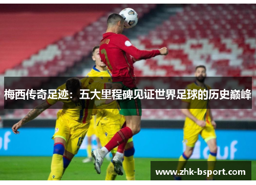 梅西传奇足迹:五大里程碑见证世界足球的历史巅峰 梅西传奇足迹:五大里程碑见证世界足球的历史巅峰