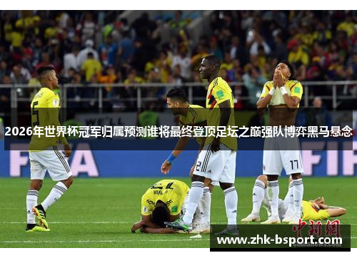 2026年世界杯冠军归属预测谁将最终登顶足坛之巅强队博弈黑马悬念