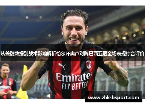 从关键数据到战术影响解析恰尔汗奥卢对阵巴西亚冠全场表现综合评价 从关键数据到战术影响解析恰尔汗奥卢对阵巴西亚冠全场表现综合评价