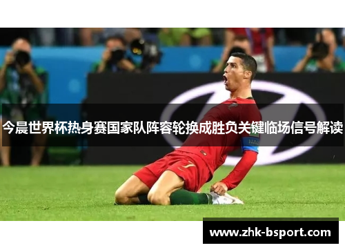 今晨世界杯热身赛国家队阵容轮换成胜负关键临场信号解读 今晨世界杯热身赛国家队阵容轮换成胜负关键临场信号解读