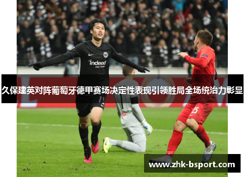 久保建英对阵葡萄牙德甲赛场决定性表现引领胜局全场统治力彰显
