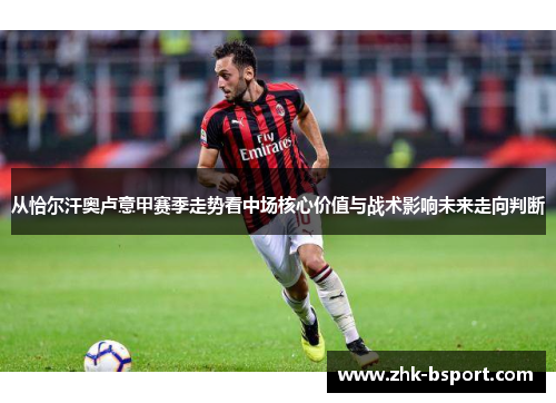 从恰尔汗奥卢意甲赛季走势看中场核心价值与战术影响未来走向判断