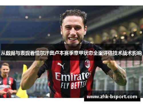 从数据与表现看恰尔汗奥卢本赛季意甲状态全面评估技术战术影响 从数据与表现看恰尔汗奥卢本赛季意甲状态全面评估技术战术影响